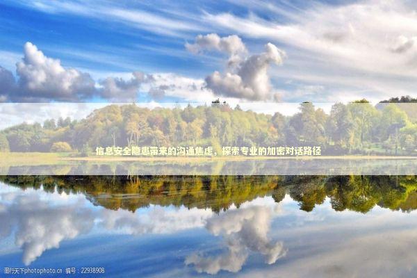 信息安全隐患带来的沟通焦虑,探索专业的加密对话路径 信息安全隐患带来的沟通焦虑,探索专业的加密对话路径 新闻