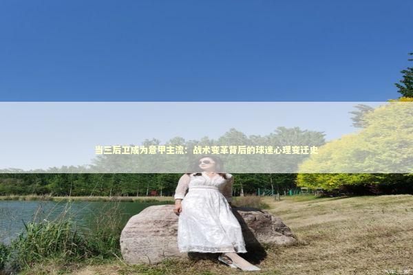 当三后卫成为意甲主流：战术变革背后的球迷心理变迁史 体育新闻