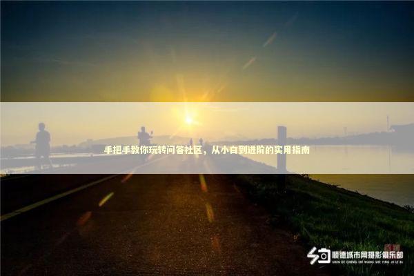 手把手教你玩转问答社区，从小白到进阶的实用指南