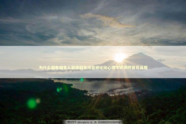 为什么越来越多人装修前先泡装修论坛心理学家揭开背后真相