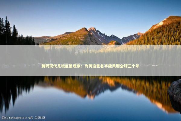 解码现代足坛巨星现象:为何这些名字能风靡全球三十年 解码现代足坛巨星现象:为何这些名字能风靡全球三十年 体育新闻
